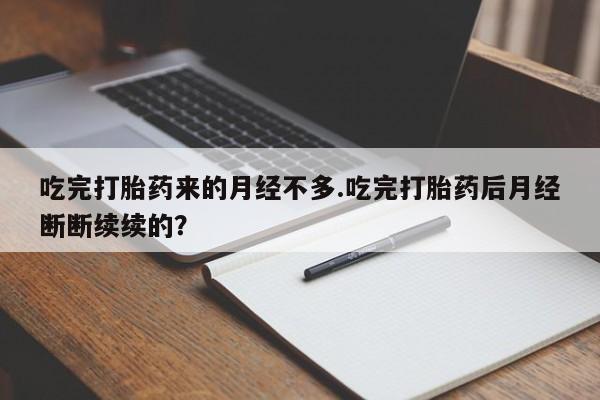 打胎药哪里能买到意外怀孕咨询吃完打胎药来的月经不多.吃完打胎药后月经断断续续的?