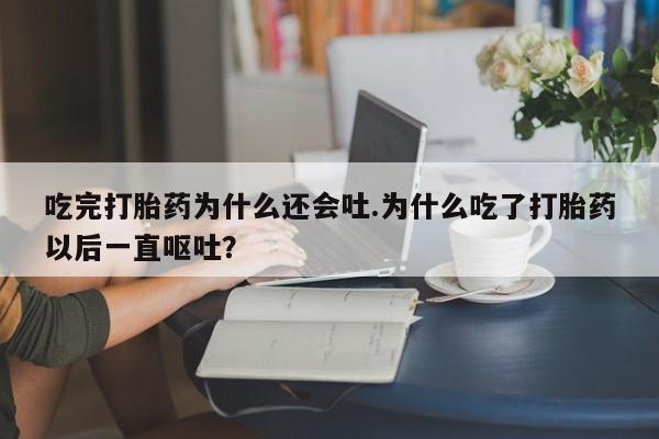 打胎药哪里能买到意外怀孕咨询吃完打胎药为什么还会吐.为什么吃了打胎药以后一直呕吐?