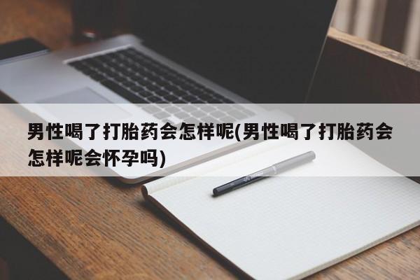 打胎药哪里能买到意外怀孕咨询男性喝了打胎药会怎样呢(男性喝了打胎药会怎样呢会怀孕吗)