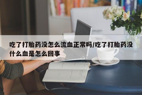 打胎药哪里能买到意外怀孕咨询吃了打胎药没怎么流血正常吗/吃了打胎药没什么血是怎么回事
