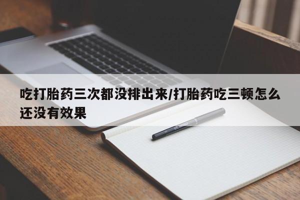 打胎药哪里能买到意外怀孕咨询吃打胎药三次都没排出来/打胎药吃三顿怎么还没有效果