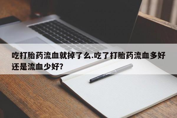 打胎药哪里能买到意外怀孕咨询吃打胎药流血就掉了么.吃了打胎药流血多好还是流血少好?