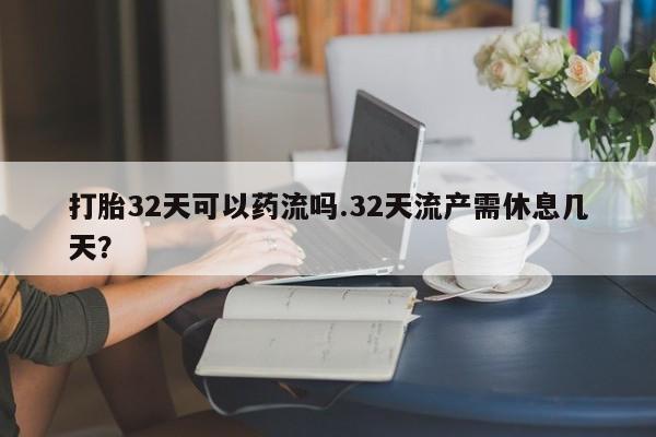 打胎药哪里能买到意外怀孕咨询打胎32天可以药流吗.32天流产需休息几天?