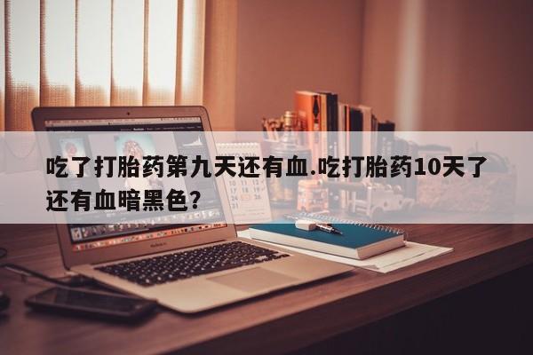 打胎药哪里能买到意外怀孕咨询吃了打胎药第九天还有血.吃打胎药10天了还有血暗黑色？
