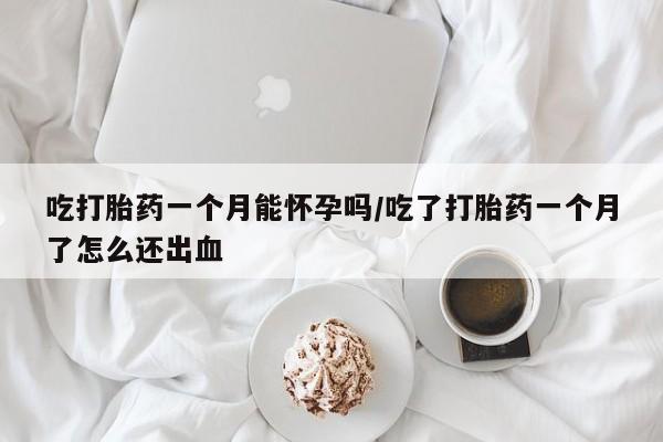 打胎药哪里能买到意外怀孕咨询吃打胎药一个月能怀孕吗/吃了打胎药一个月了怎么还出血